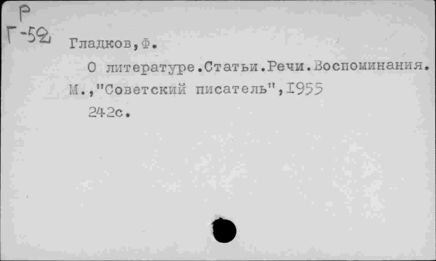 ﻿Гладков,Ф.
О литературе.Статьи.Речи.Воспоминания И. /’Советский писатель",1955 242с.